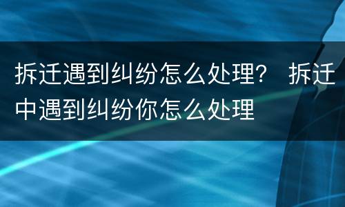 拆迁遇到纠纷怎么处理？ 拆迁中遇到纠纷你怎么处理