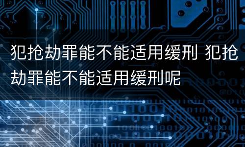 犯抢劫罪能不能适用缓刑 犯抢劫罪能不能适用缓刑呢