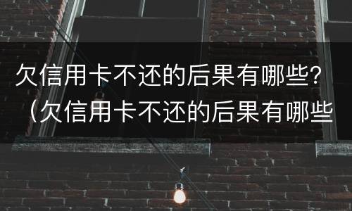 欠信用卡不还的后果有哪些？（欠信用卡不还的后果有哪些表现）