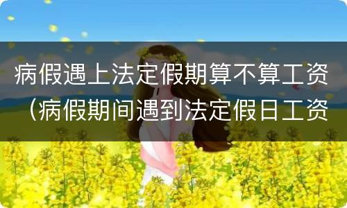 病假遇上法定假期算不算工资（病假期间遇到法定假日工资怎么算）