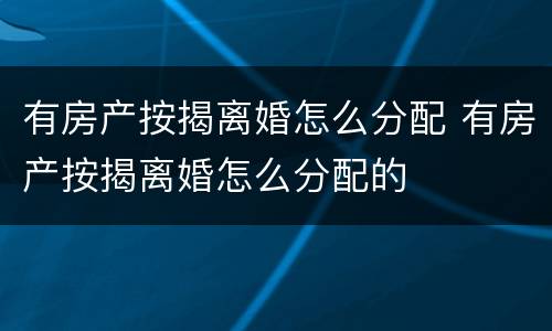 有房产按揭离婚怎么分配 有房产按揭离婚怎么分配的