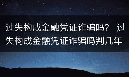 过失构成金融凭证诈骗吗？ 过失构成金融凭证诈骗吗判几年