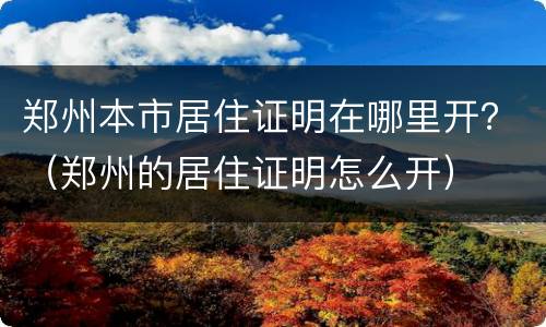 郑州本市居住证明在哪里开？（郑州的居住证明怎么开）