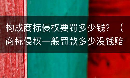 构成商标侵权要罚多少钱？（商标侵权一般罚款多少没钱赔怎么说）
