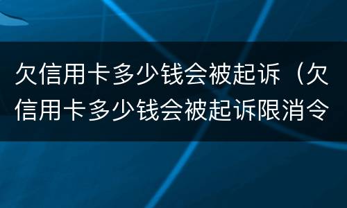 欠信用卡多少钱会被起诉（欠信用卡多少钱会被起诉限消令）