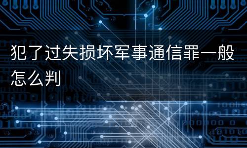 犯了过失损坏军事通信罪一般怎么判