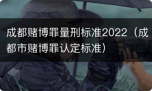 成都赌博罪量刑标准2022（成都市赌博罪认定标准）