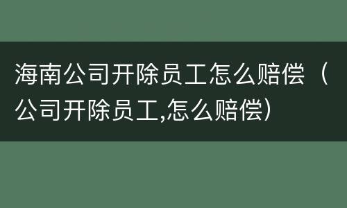 海南公司开除员工怎么赔偿（公司开除员工,怎么赔偿）