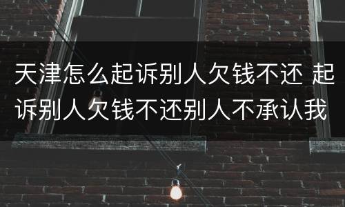 天津怎么起诉别人欠钱不还 起诉别人欠钱不还别人不承认我该怎么办