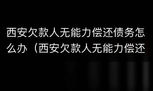 西安欠款人无能力偿还债务怎么办（西安欠款人无能力偿还债务怎么办手续）