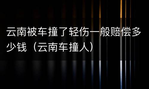 云南被车撞了轻伤一般赔偿多少钱（云南车撞人）
