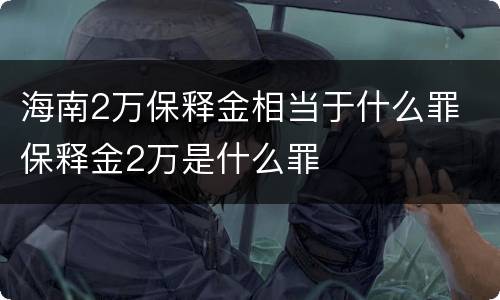 海南2万保释金相当于什么罪 保释金2万是什么罪