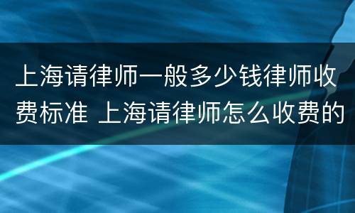 上海请律师一般多少钱律师收费标准 上海请律师怎么收费的