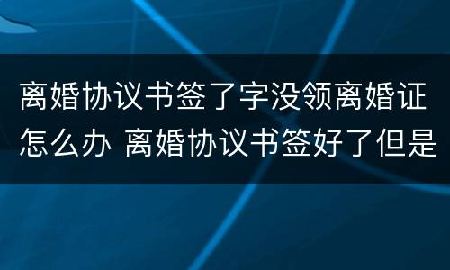 离婚协议书签了字没领离婚证怎么办 离婚协议书签好了但是还没拿离婚证