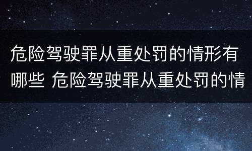 危险驾驶罪从重处罚的情形有哪些 危险驾驶罪从重处罚的情形有哪些规定