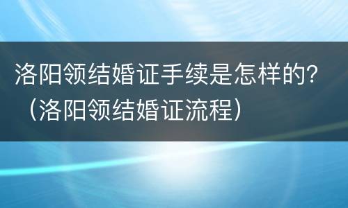 洛阳领结婚证手续是怎样的？（洛阳领结婚证流程）