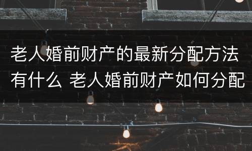 老人婚前财产的最新分配方法有什么 老人婚前财产如何分配