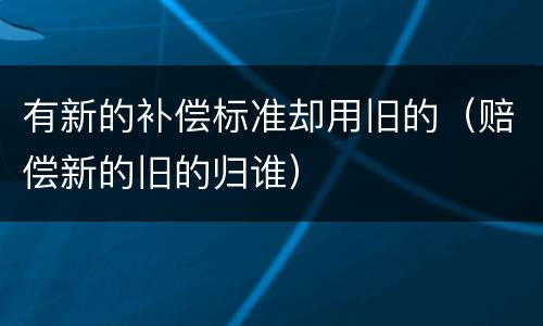有新的补偿标准却用旧的（赔偿新的旧的归谁）