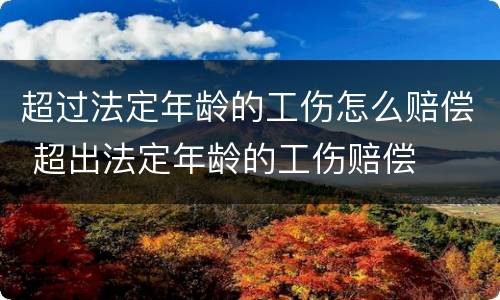 超过法定年龄的工伤怎么赔偿 超出法定年龄的工伤赔偿
