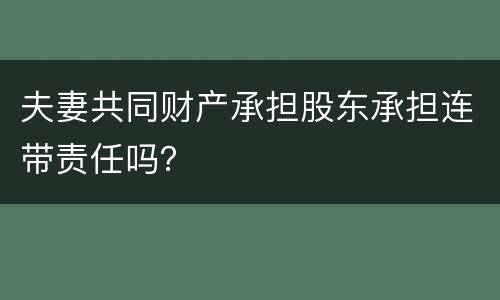 夫妻共同财产承担股东承担连带责任吗？