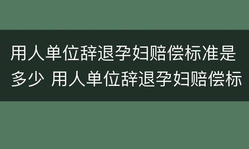 用人单位辞退孕妇赔偿标准是多少 用人单位辞退孕妇赔偿标准是多少天