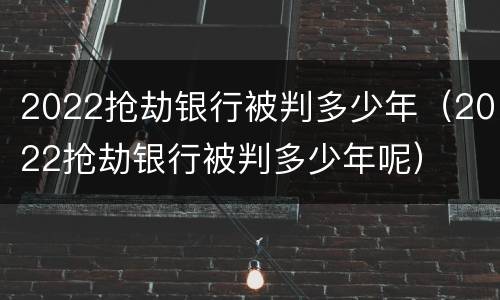 2022抢劫银行被判多少年（2022抢劫银行被判多少年呢）