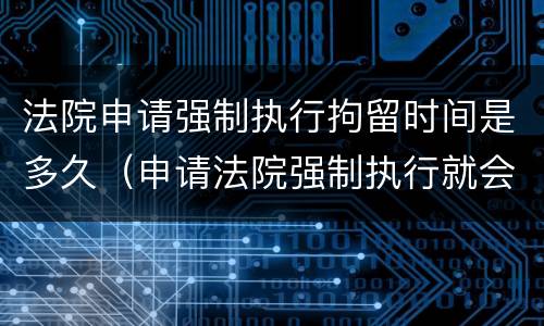 法院申请强制执行拘留时间是多久（申请法院强制执行就会拘留吗）
