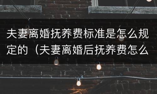夫妻离婚抚养费标准是怎么规定的（夫妻离婚后抚养费怎么算）
