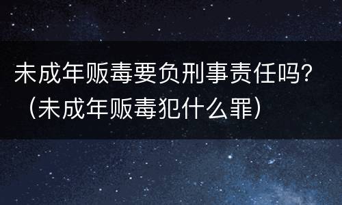 未成年贩毒要负刑事责任吗？（未成年贩毒犯什么罪）