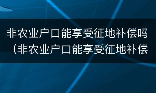 非农业户口能享受征地补偿吗（非农业户口能享受征地补偿吗）