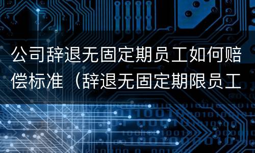 公司辞退无固定期员工如何赔偿标准（辞退无固定期限员工）