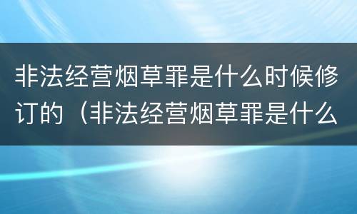 非法经营烟草罪是什么时候修订的（非法经营烟草罪是什么时候修订的规定）