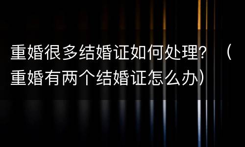 重婚很多结婚证如何处理？（重婚有两个结婚证怎么办）