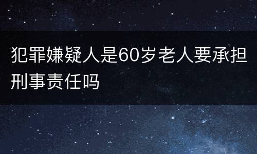 犯罪嫌疑人是60岁老人要承担刑事责任吗