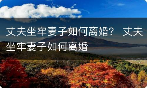 丈夫坐牢妻子如何离婚？ 丈夫坐牢妻子如何离婚