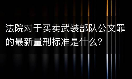 法院对于买卖武装部队公文罪的最新量刑标准是什么？