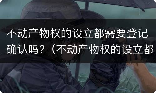 不动产物权的设立都需要登记确认吗?（不动产物权的设立都需要登记确认吗）