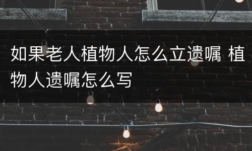 如果老人植物人怎么立遗嘱 植物人遗嘱怎么写