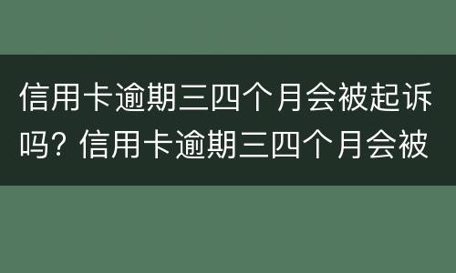 信用卡逾期三四个月会被起诉吗? 信用卡逾期三四个月会被起诉吗会坐牢吗