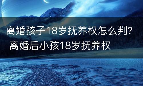 离婚孩子18岁抚养权怎么判？ 离婚后小孩18岁抚养权