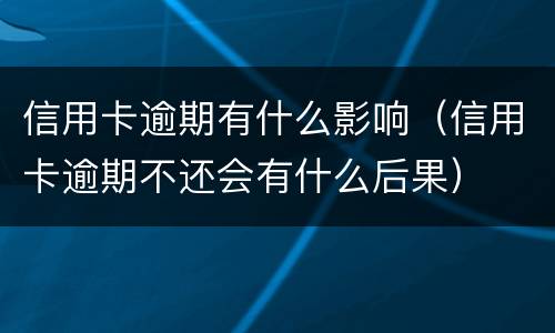 信用卡逾期有什么影响（信用卡逾期不还会有什么后果）