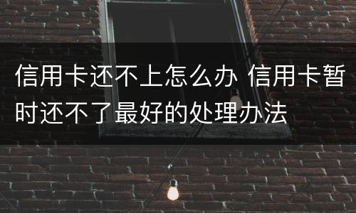 信用卡还不上怎么办 信用卡暂时还不了最好的处理办法