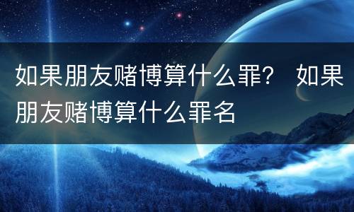 如果朋友赌博算什么罪？ 如果朋友赌博算什么罪名