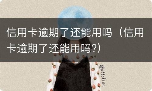 信用卡逾期了还能用吗（信用卡逾期了还能用吗?）