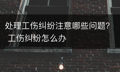 处理工伤纠纷注意哪些问题？ 工伤纠纷怎么办