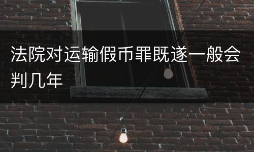 法院对运输假币罪既遂一般会判几年