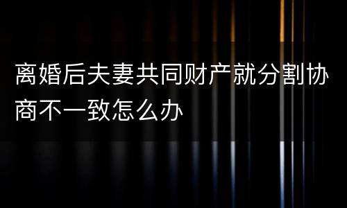 离婚后夫妻共同财产就分割协商不一致怎么办