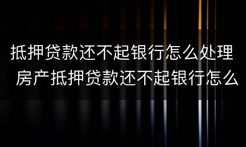 抵押贷款还不起银行怎么处理 房产抵押贷款还不起银行怎么处理