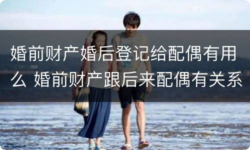 婚前财产婚后登记给配偶有用么 婚前财产跟后来配偶有关系吗