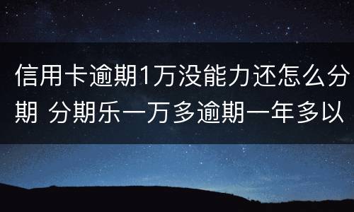 信用卡逾期1万没能力还怎么分期 分期乐一万多逾期一年多以后会怎么样?